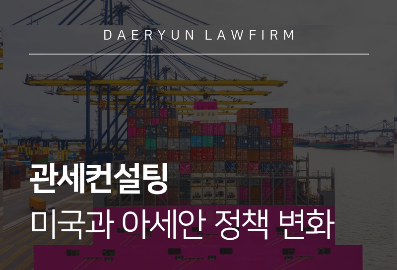관세컨설팅 | 미국과 아세안 관세정책 변화에 따른 관세컨설팅 전략