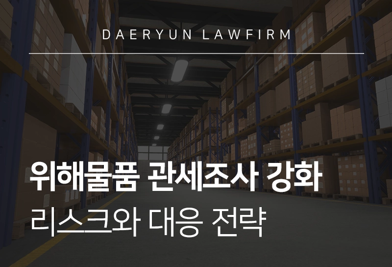 위해물품 수입 관세조사 강화, 기업의 리스크와 대응 전략