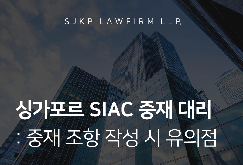  싱가포르 SIAC 중재 대리 | SIAC 중재 규칙 개정·조항 작성 시 유의사항