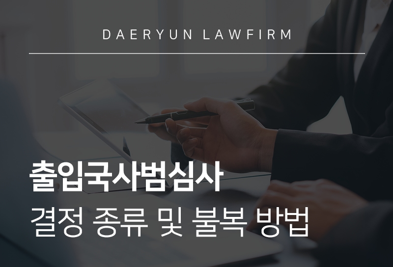출입국사범심사 기본 개념, 사범심사 단계에 따른 대응안과 불복 전략 정리